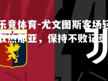 乐竟体育-尤文图斯客场轻取热那亚，保持不败记录