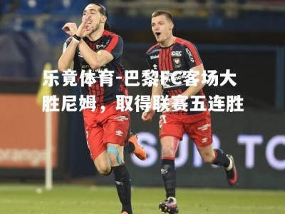 乐竟体育-巴黎FC客场大胜尼姆，取得联赛五连胜