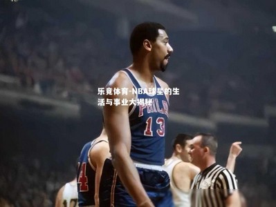 乐竟体育-NBA球星的生活与事业大揭秘