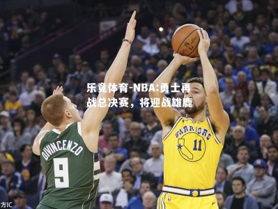 乐竟体育-NBA:勇士再战总决赛，将迎战雄鹿