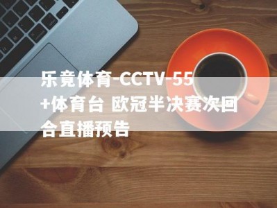 乐竟体育-CCTV-55+体育台 欧冠半决赛次回合直播预告