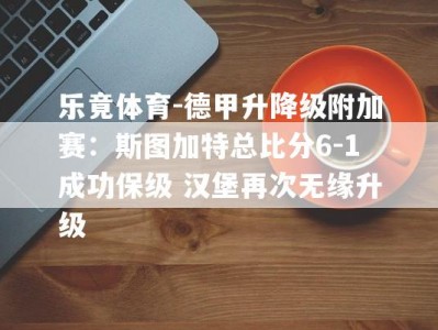 乐竟体育-德甲升降级附加赛：斯图加特总比分6-1成功保级 汉堡再次无缘升级