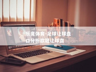 乐竟体育-足球让球盘口分析欧冠让球盘