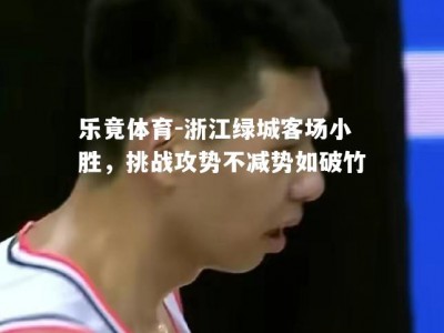 乐竟体育-浙江绿城客场小胜，挑战攻势不减势如破竹