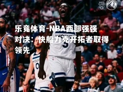 乐竟体育-NBA西部强强对决：快船力克开拓者取得领先