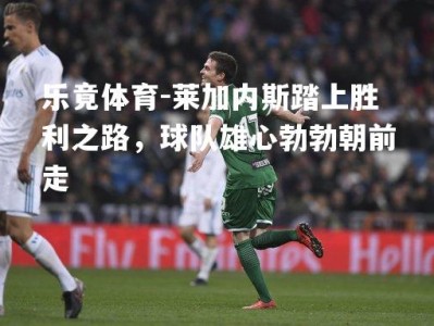 乐竟体育-莱加内斯踏上胜利之路，球队雄心勃勃朝前走