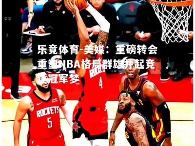 乐竟体育-美媒：重磅转会重塑NBA格局群雄并起竞逐冠军梦