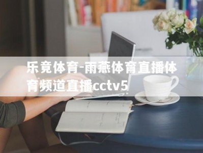 乐竟体育-雨燕体育直播体育频道直播cctv5