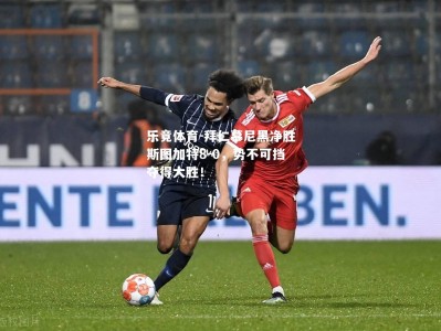 乐竟体育-拜仁慕尼黑净胜斯图加特8-0，势不可挡夺得大胜！