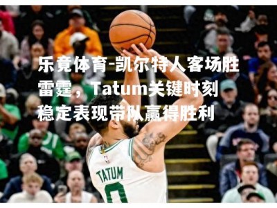 乐竟体育-凯尔特人客场胜雷霆，Tatum关键时刻稳定表现带队赢得胜利