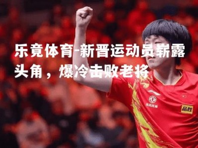 乐竟体育-新晋运动员崭露头角，爆冷击败老将