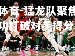 乐竟体育-猛龙队聚焦防守，成功打破对手得分桎梏