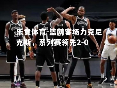 乐竟体育-篮网客场力克尼克斯，系列赛领先2-0