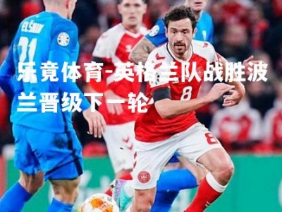 乐竟体育-英格兰队战胜波兰晋级下一轮