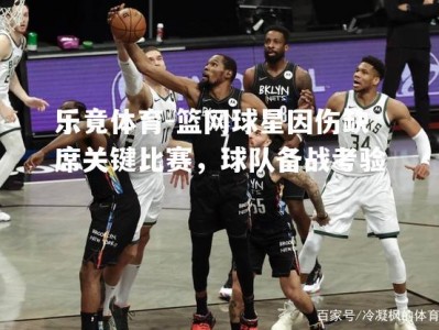 乐竟体育-篮网球星因伤缺席关键比赛，球队备战考验