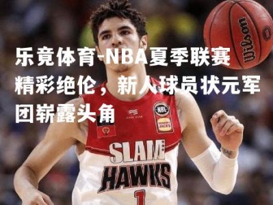 乐竟体育-NBA夏季联赛精彩绝伦，新人球员状元军团崭露头角