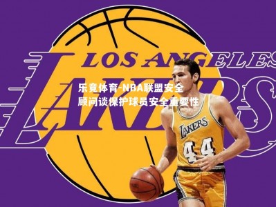 乐竟体育-NBA联盟安全顾问谈保护球员安全重要性