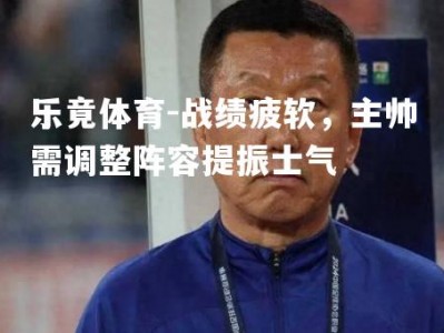 乐竟体育-战绩疲软，主帅需调整阵容提振士气