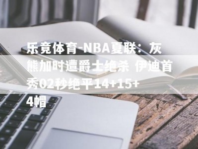 乐竟体育-NBA夏联：灰熊加时遭爵士绝杀 伊迪首秀02秒绝平14+15+4帽