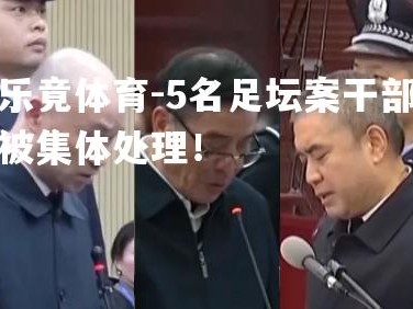 乐竟体育-5名足坛案干部被集体处理！