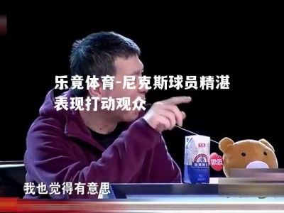 乐竟体育-尼克斯球员精湛表现打动观众