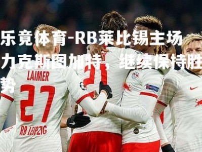 乐竟体育-RB莱比锡主场力克斯图加特，继续保持胜势