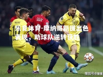 乐竟体育-摩纳哥新援出色表现，助球队逆转获胜