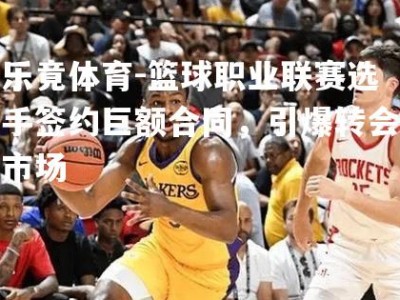 乐竟体育-篮球职业联赛选手签约巨额合同，引爆转会市场