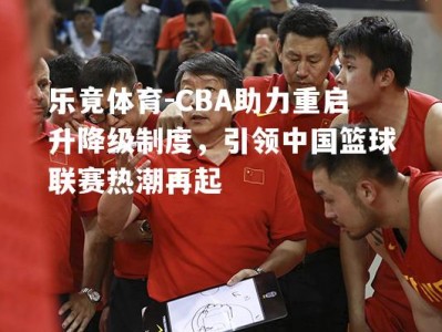 乐竟体育-CBA助力重启升降级制度，引领中国篮球联赛热潮再起