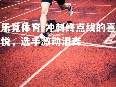 乐竟体育-冲刺终点线的喜悦，选手激动泪奔