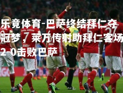 乐竟体育-巴萨终结拜仁夺冠梦，莱万传射助拜仁客场2-0击败巴萨