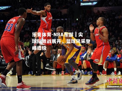 乐竟体育-NBA东部頂尖球队激战展开，篮球风采登峰造极