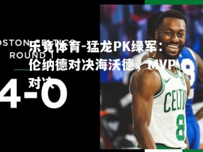 乐竟体育-猛龙PK绿军：伦纳德对决海沃德，MVP对决