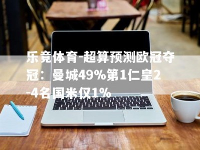 乐竟体育-超算预测欧冠夺冠：曼城49%第1仁皇2-4名国米仅1%