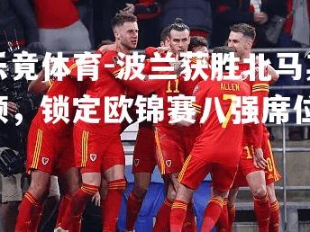 乐竟体育-波兰获胜北马其顿，锁定欧锦赛八强席位