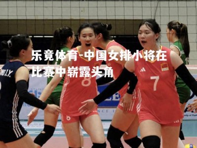 乐竟体育-中国女排小将在比赛中崭露头角