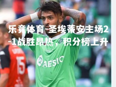 乐竟体育-圣埃蒂安主场2-1战胜昂热，积分榜上升