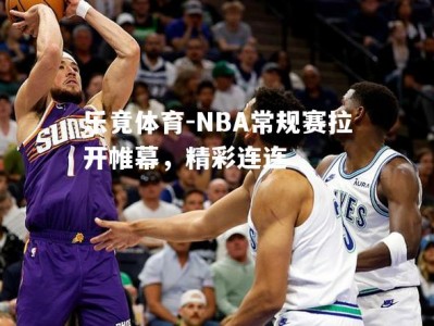 乐竟体育-NBA常规赛拉开帷幕，精彩连连