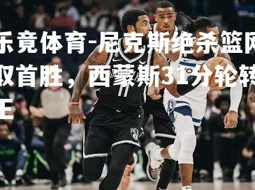 乐竟体育-尼克斯绝杀篮网取首胜，西蒙斯31分轮转王