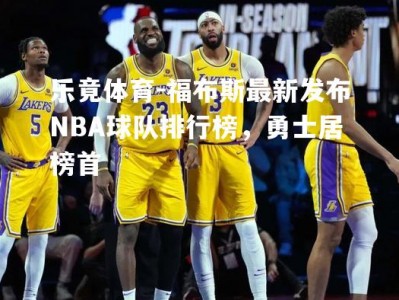 乐竟体育-福布斯最新发布NBA球队排行榜，勇士居榜首