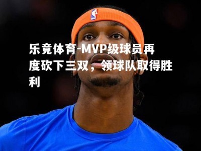 乐竟体育-MVP级球员再度砍下三双，领球队取得胜利