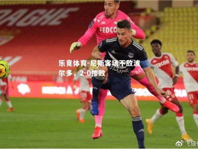 乐竟体育-尼斯客场不敌波尔多，2-0惨败