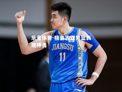 乐竟体育-格鲁吉亚男篮表现神勇