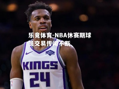 乐竟体育-NBA休赛期球员交易传闻不断