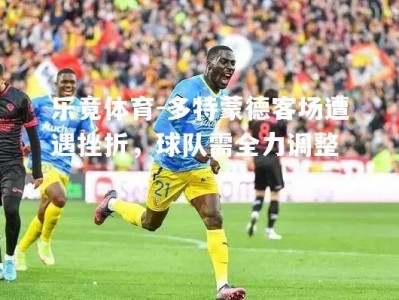 乐竟体育-多特蒙德客场遭遇挫折，球队需全力调整