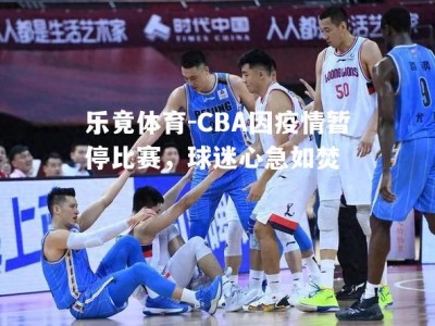 乐竟体育-CBA因疫情暂停比赛，球迷心急如焚