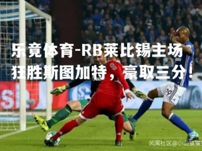 乐竟体育-RB莱比锡主场狂胜斯图加特，豪取三分！