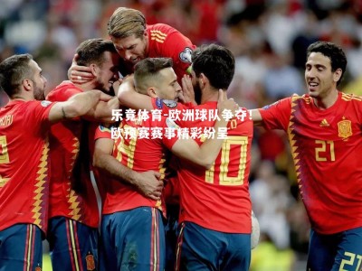 乐竟体育-欧洲球队争夺！欧预赛赛事精彩纷呈