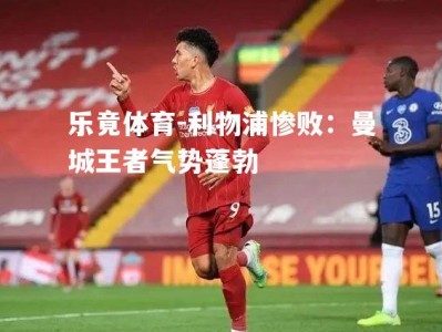 乐竟体育-利物浦惨败：曼城王者气势蓬勃