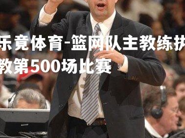 乐竟体育-篮网队主教练执教第500场比赛